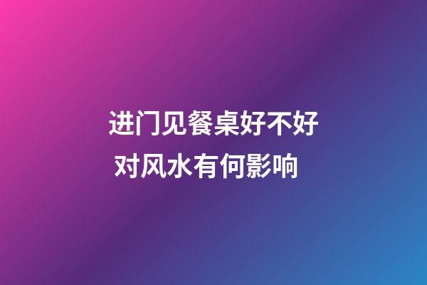 进门见餐桌好不好 对风水有何影响